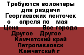 Требуются волонтеры для раздачи Георгиевских ленточек с 30 апреля по 9 мая. › Цена ­ 2 000 - Все города Другое » Другое   . Камчатский край,Петропавловск-Камчатский г.